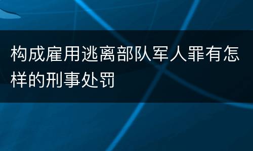 构成雇用逃离部队军人罪有怎样的刑事处罚