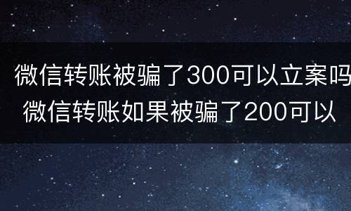 微信转账被骗了300可以立案吗 微信转账如果被骗了200可以起诉成功吗