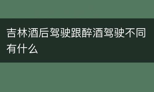 吉林酒后驾驶跟醉酒驾驶不同有什么