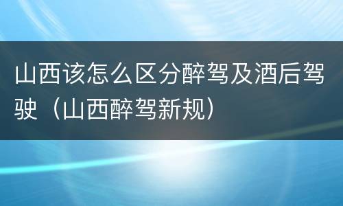 山西该怎么区分醉驾及酒后驾驶（山西醉驾新规）