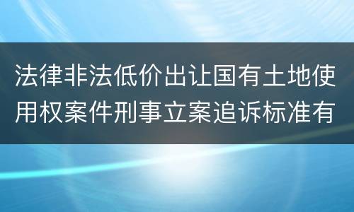法律非法低价出让国有土地使用权案件刑事立案追诉标准有什么规定