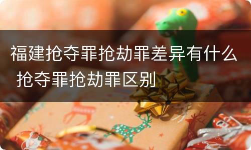 福建抢夺罪抢劫罪差异有什么 抢夺罪抢劫罪区别