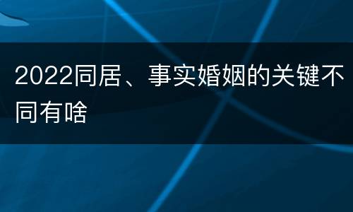 2022同居、事实婚姻的关键不同有啥