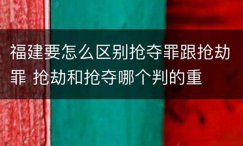 福建要怎么区别抢夺罪跟抢劫罪 抢劫和抢夺哪个判的重