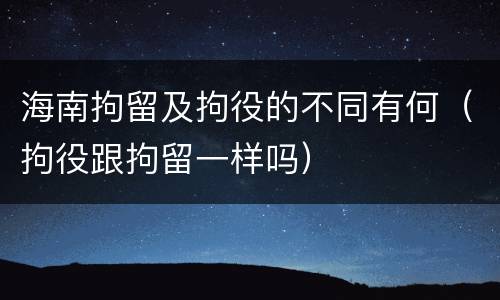 海南拘留及拘役的不同有何（拘役跟拘留一样吗）