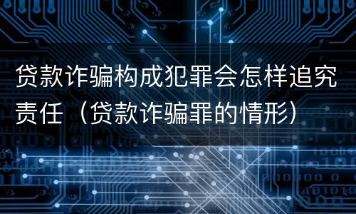 贷款诈骗构成犯罪会怎样追究责任（贷款诈骗罪的情形）
