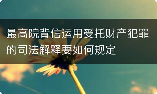 最高院背信运用受托财产犯罪的司法解释要如何规定