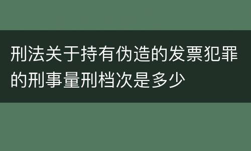刑法关于持有伪造的发票犯罪的刑事量刑档次是多少