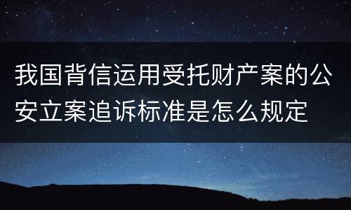 我国背信运用受托财产案的公安立案追诉标准是怎么规定