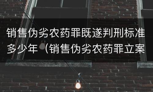 销售伪劣农药罪既遂判刑标准多少年（销售伪劣农药罪立案标准）