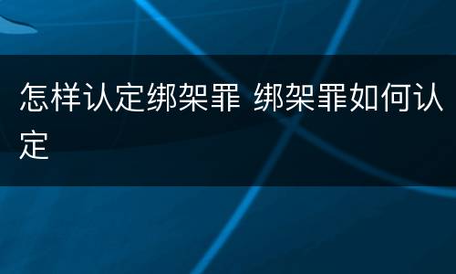 怎样认定绑架罪 绑架罪如何认定