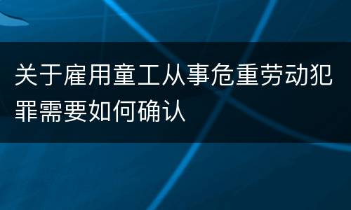 关于雇用童工从事危重劳动犯罪需要如何确认