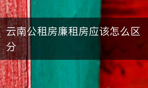 云南公租房廉租房应该怎么区分