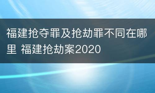 福建抢夺罪及抢劫罪不同在哪里 福建抢劫案2020