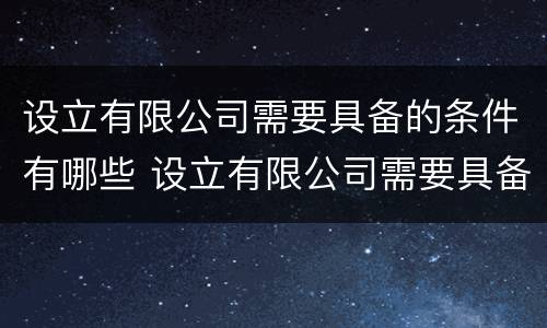设立有限公司需要具备的条件有哪些 设立有限公司需要具备的条件有哪些要求