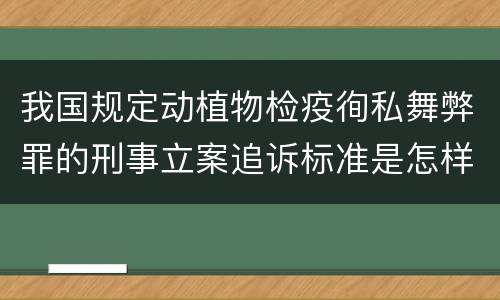我国规定动植物检疫徇私舞弊罪的刑事立案追诉标准是怎样的