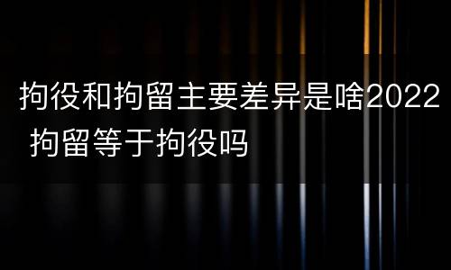 拘役和拘留主要差异是啥2022 拘留等于拘役吗