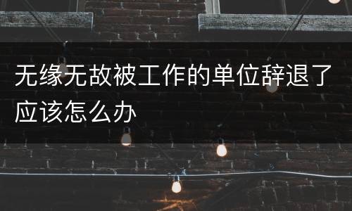 无缘无故被工作的单位辞退了应该怎么办