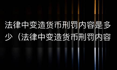 法律中变造货币刑罚内容是多少（法律中变造货币刑罚内容是多少条规定）