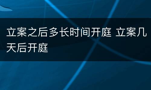 立案之后多长时间开庭 立案几天后开庭