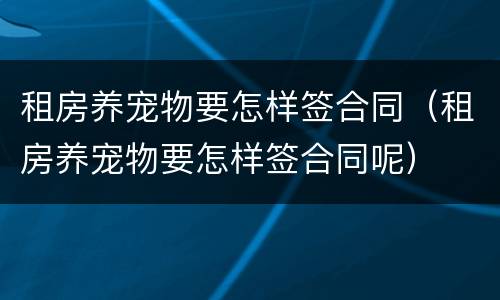 租房养宠物要怎样签合同（租房养宠物要怎样签合同呢）