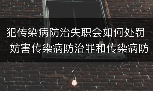 犯传染病防治失职会如何处罚 妨害传染病防治罪和传染病防治失职罪