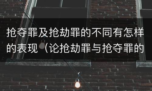 抢夺罪及抢劫罪的不同有怎样的表现（论抢劫罪与抢夺罪的界限）