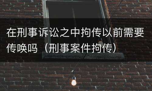在刑事诉讼之中拘传以前需要传唤吗（刑事案件拘传）