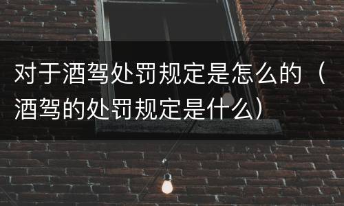 对于酒驾处罚规定是怎么的（酒驾的处罚规定是什么）