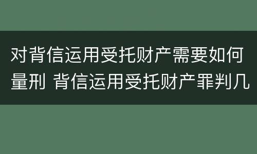 对背信运用受托财产需要如何量刑 背信运用受托财产罪判几年