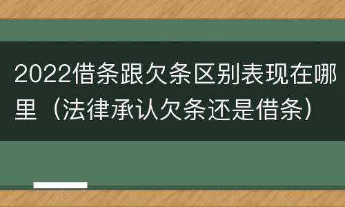 2022借条跟欠条区别表现在哪里（法律承认欠条还是借条）