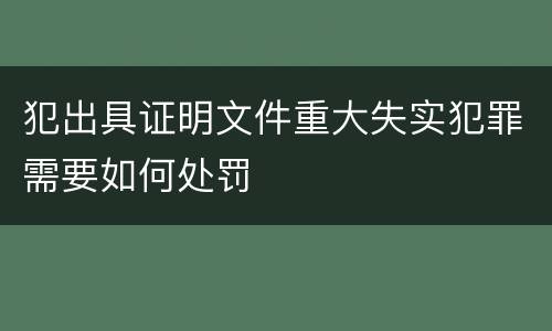 犯出具证明文件重大失实犯罪需要如何处罚