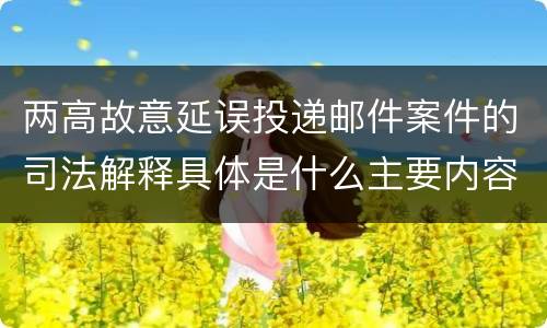 两高故意延误投递邮件案件的司法解释具体是什么主要内容