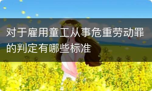 对于雇用童工从事危重劳动罪的判定有哪些标准