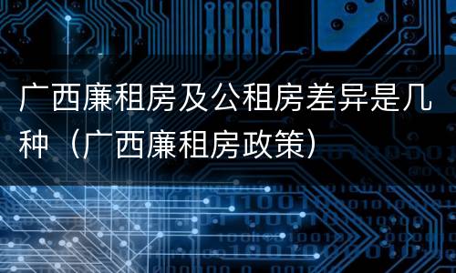 广西廉租房及公租房差异是几种（广西廉租房政策）