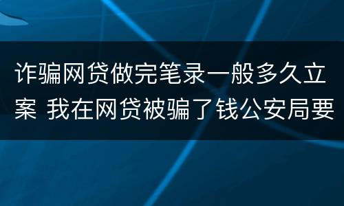诈骗网贷做完笔录一般多久立案 我在网贷被骗了钱公安局要我写个案件经过怎么写