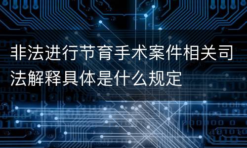 非法进行节育手术案件相关司法解释具体是什么规定