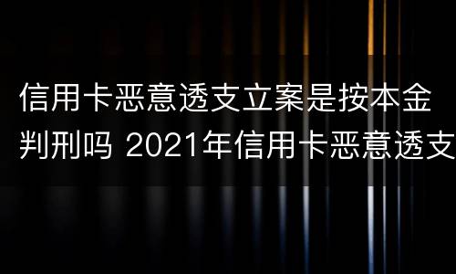 信用卡恶意透支立案是按本金判刑吗 2021年信用卡恶意透支立案标准