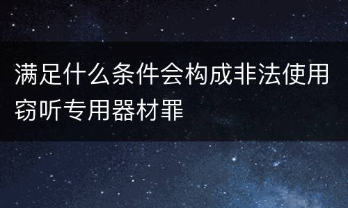 满足什么条件会构成非法使用窃听专用器材罪