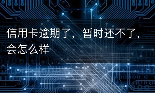 信用卡逾期了，暂时还不了，会怎么样