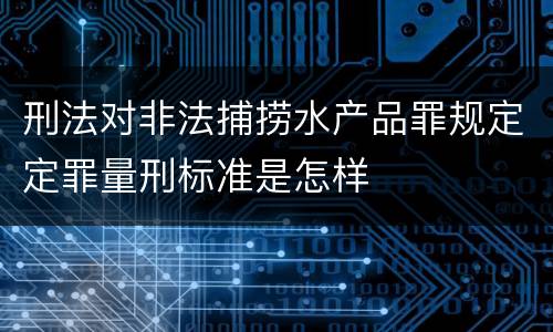 刑法对非法捕捞水产品罪规定定罪量刑标准是怎样