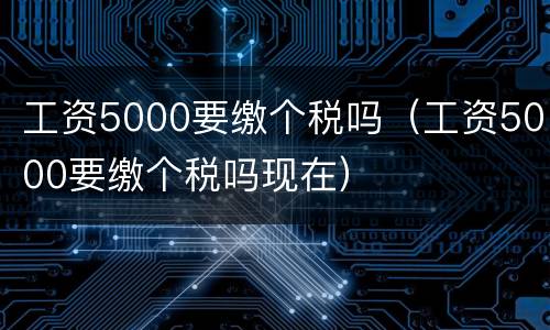 工资5000要缴个税吗（工资5000要缴个税吗现在）