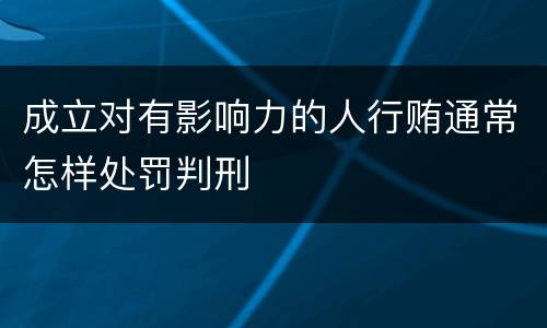 成立对有影响力的人行贿通常怎样处罚判刑