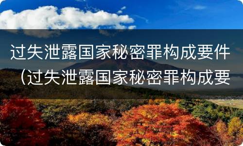 过失泄露国家秘密罪构成要件（过失泄露国家秘密罪构成要件是）