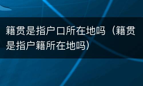 籍贯是指户口所在地吗（籍贯是指户籍所在地吗）