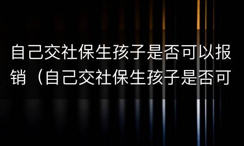 自己交社保生孩子是否可以报销（自己交社保生孩子是否可以报销医保）