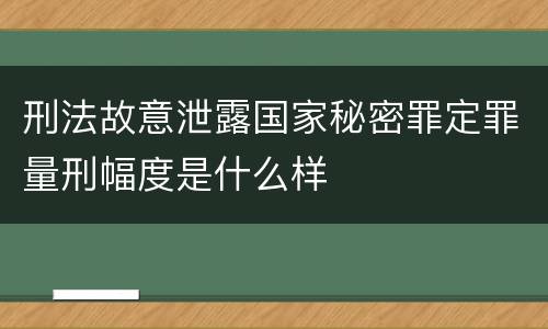 刑法故意泄露国家秘密罪定罪量刑幅度是什么样