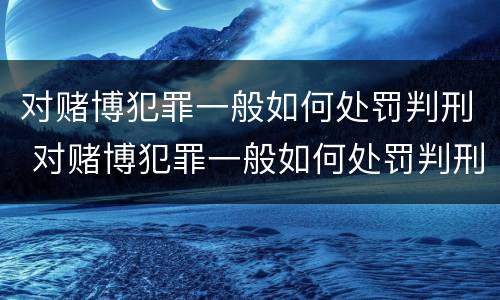 对赌博犯罪一般如何处罚判刑 对赌博犯罪一般如何处罚判刑多久