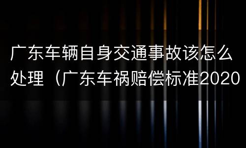 广东车辆自身交通事故该怎么处理（广东车祸赔偿标准2020）