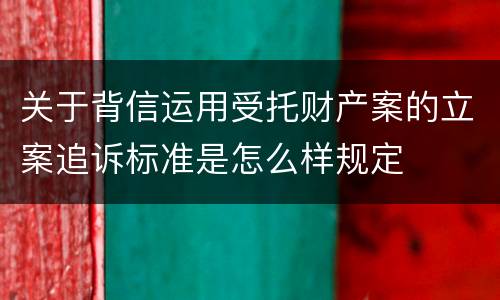 关于背信运用受托财产案的立案追诉标准是怎么样规定